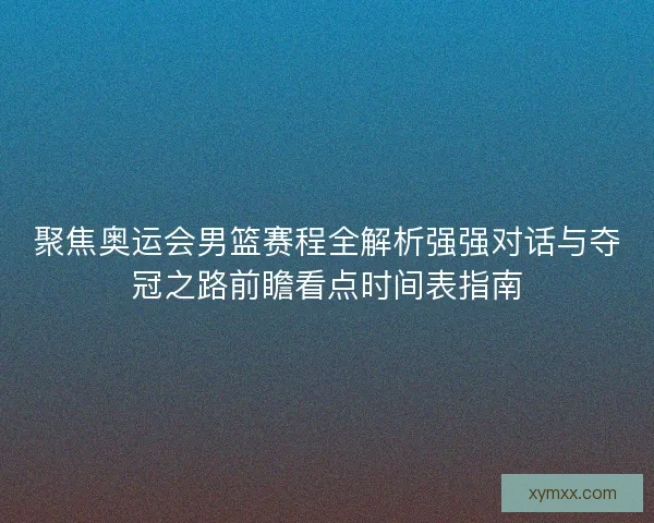 聚焦奥运会男篮赛程全解析强强对话与夺冠之路前瞻看点时间表指南