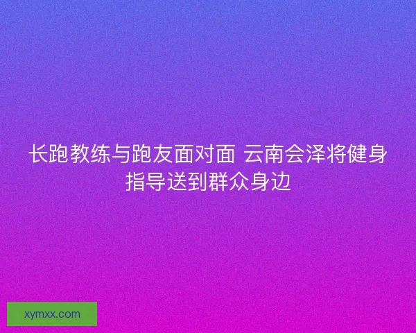 长跑教练与跑友面对面 云南会泽将健身指导送到群众身边
