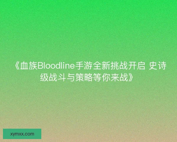 《血族Bloodline手游全新挑战开启 史诗级战斗与策略等你来战》