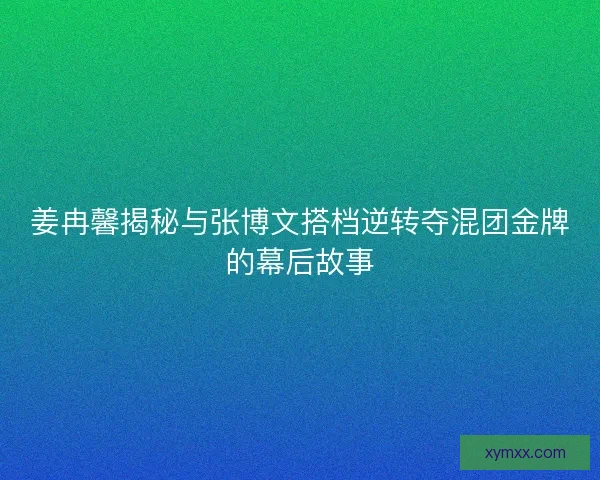 姜冉馨揭秘与张博文搭档逆转夺混团金牌的幕后故事